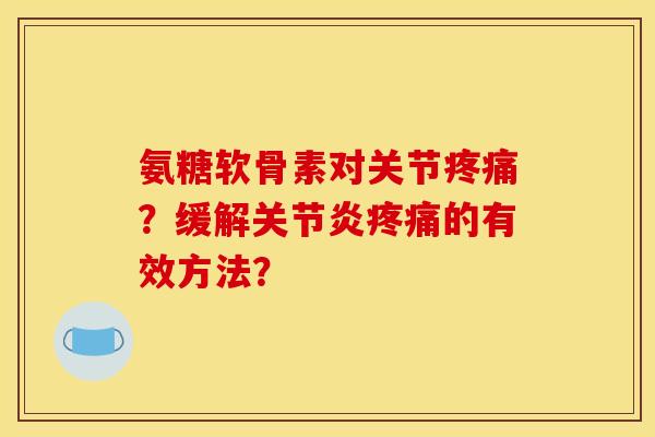 氨糖软骨素对关节疼痛？缓解关节炎疼痛的有效方法？