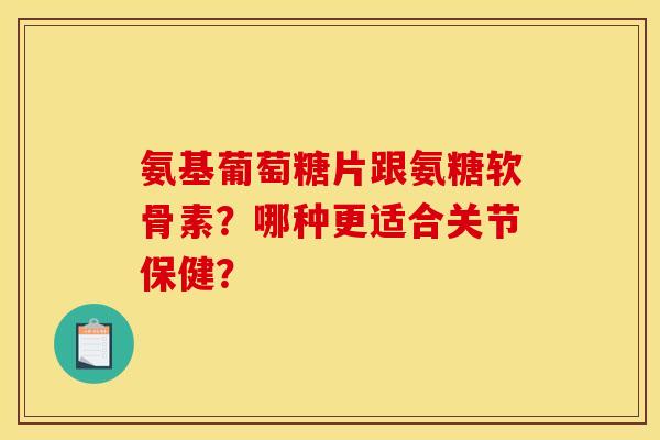 氨基葡萄糖片跟氨糖软骨素？哪种更适合关节保健？