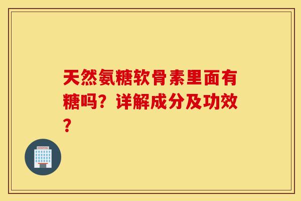天然氨糖软骨素里面有糖吗？详解成分及功效？