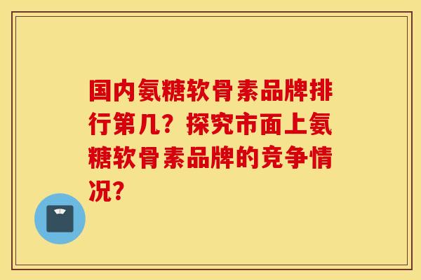 国内氨糖软骨素品牌排行第几？探究市面上氨糖软骨素品牌的竞争情况？