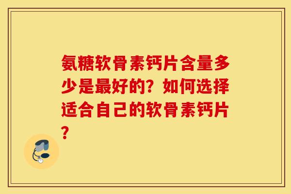 氨糖软骨素钙片含量多少是最好的？如何选择适合自己的软骨素钙片？
