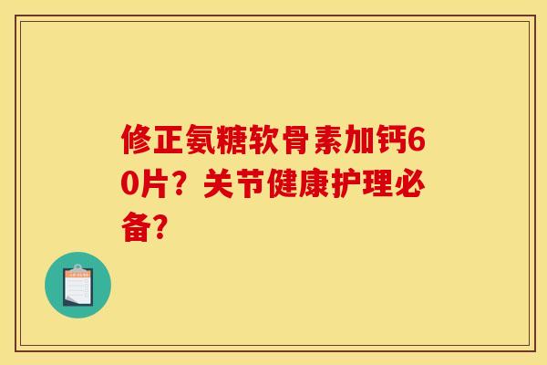 修正氨糖软骨素加钙60片？关节健康护理必备？