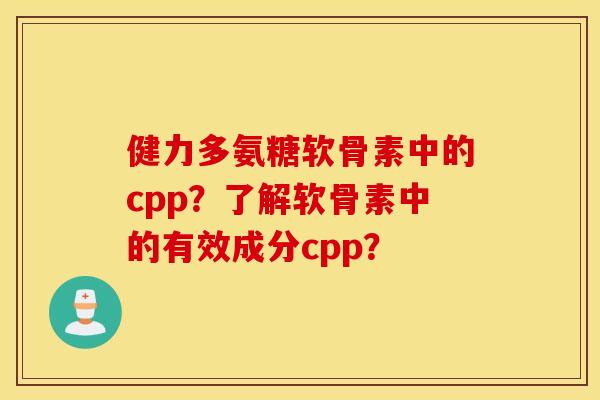 健力多氨糖软骨素中的cpp？了解软骨素中的有效成分cpp？
