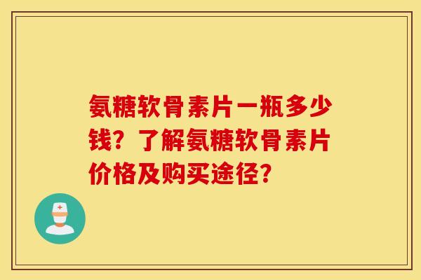 氨糖软骨素片一瓶多少钱？了解氨糖软骨素片价格及购买途径？