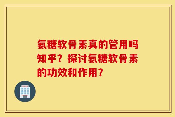氨糖软骨素真的管用吗知乎？探讨氨糖软骨素的功效和作用？