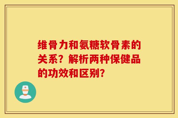 维骨力和氨糖软骨素的关系？解析两种保健品的功效和区别？