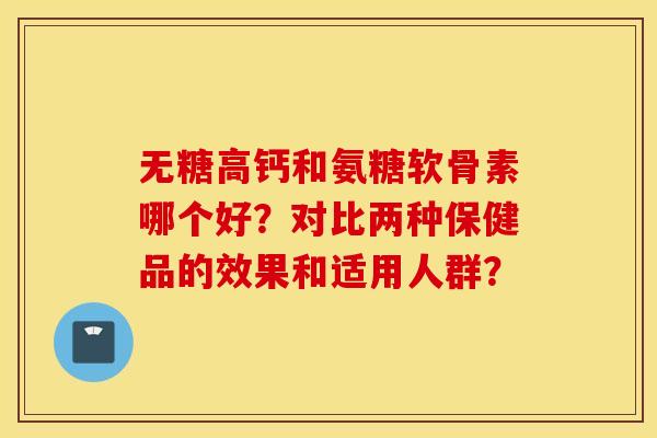 无糖高钙和氨糖软骨素哪个好？对比两种保健品的效果和适用人群？