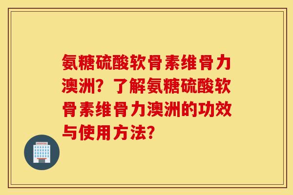 氨糖硫酸软骨素维骨力澳洲？了解氨糖硫酸软骨素维骨力澳洲的功效与使用方法？