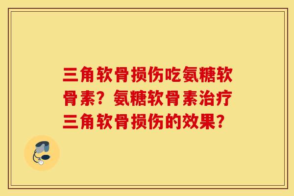 三角软骨损伤吃氨糖软骨素？氨糖软骨素治疗三角软骨损伤的效果？