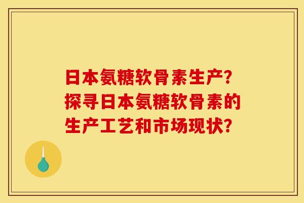 日本氨糖软骨素生产？探寻日本氨糖软骨素的生产工艺和市场现状？