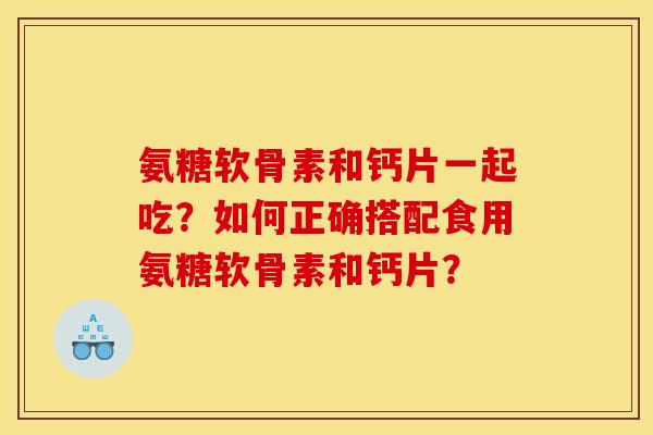 氨糖软骨素和钙片一起吃？如何正确搭配食用氨糖软骨素和钙片？