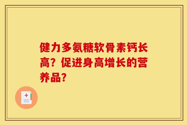 健力多氨糖软骨素钙长高？促进身高增长的营养品？