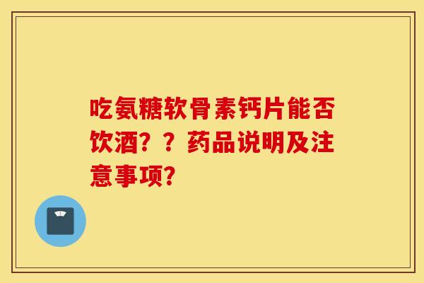 吃氨糖软骨素钙片能否饮酒？？药品说明及注意事项？