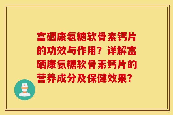 富硒康氨糖软骨素钙片的功效与作用？详解富硒康氨糖软骨素钙片的营养成分及保健效果？