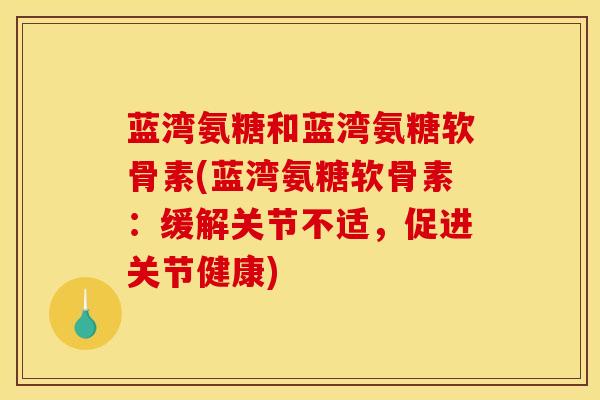 蓝湾氨糖和蓝湾氨糖软骨素(蓝湾氨糖软骨素：缓解关节不适，促进关节健康)
