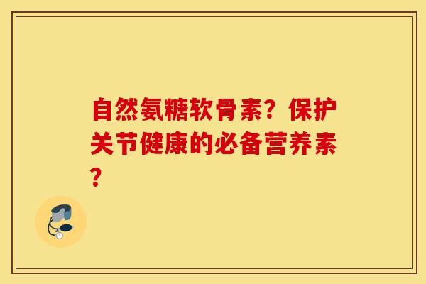 自然氨糖软骨素？保护关节健康的必备营养素？