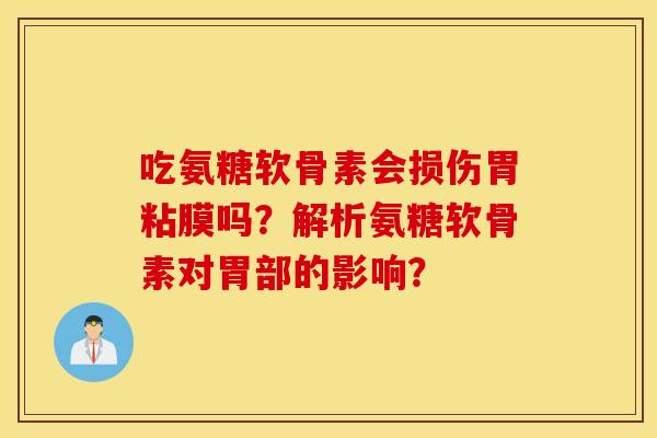 吃氨糖软骨素会损伤胃粘膜吗？解析氨糖软骨素对胃部的影响？