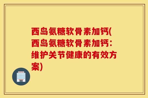 西岛氨糖软骨素加钙(西岛氨糖软骨素加钙：维护关节健康的有效方案)