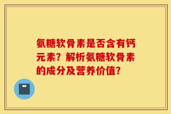 氨糖软骨素是否含有钙元素？解析氨糖软骨素的成分及营养价值？