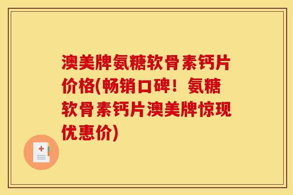 澳美牌氨糖软骨素钙片价格(畅销口碑！氨糖软骨素钙片澳美牌惊现优惠价)