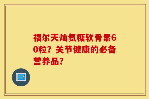 福尔天灿氨糖软骨素60粒？关节健康的必备营养品？