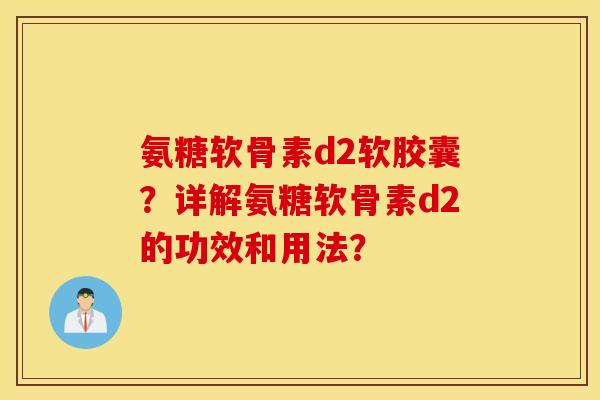 氨糖软骨素d2软胶囊？详解氨糖软骨素d2的功效和用法？