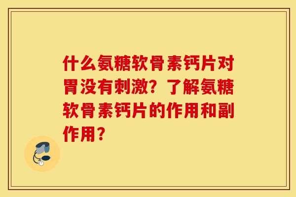 什么氨糖软骨素钙片对胃没有刺激？了解氨糖软骨素钙片的作用和副作用？