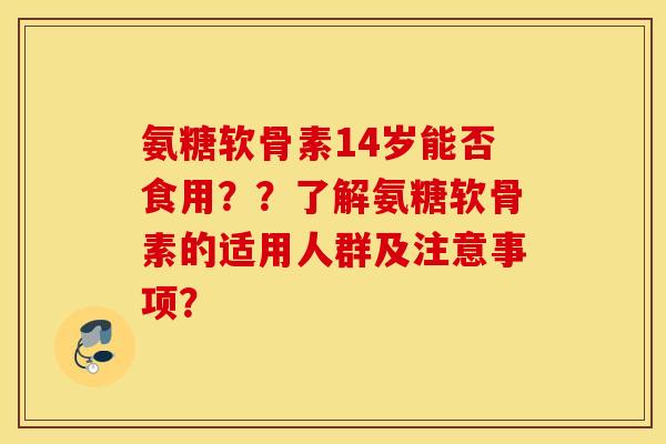 氨糖软骨素14岁能否食用？？了解氨糖软骨素的适用人群及注意事项？
