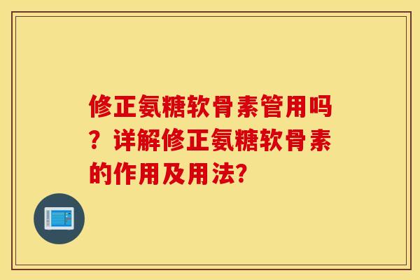 修正氨糖软骨素管用吗？详解修正氨糖软骨素的作用及用法？