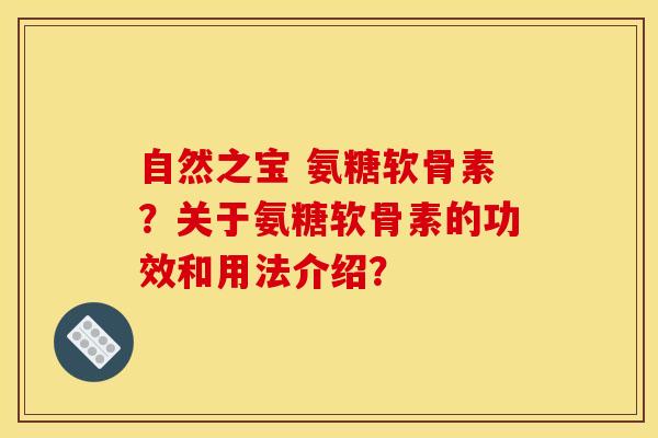 自然之宝 氨糖软骨素？关于氨糖软骨素的功效和用法介绍？