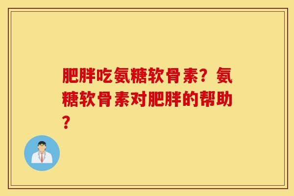 肥胖吃氨糖软骨素？氨糖软骨素对肥胖的帮助？