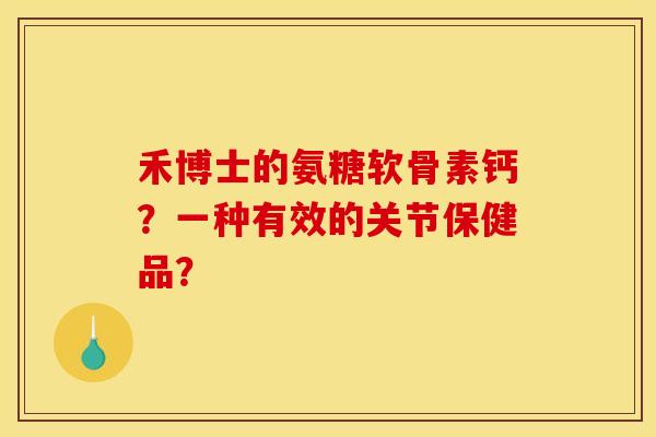 禾博士的氨糖软骨素钙？一种有效的关节保健品？