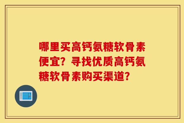 哪里买高钙氨糖软骨素便宜?寻找优质高钙氨糖软骨素购买渠道? 哪里买高钙氨糖软骨素便宜?寻找优质高钙氨糖软骨素购买渠道?