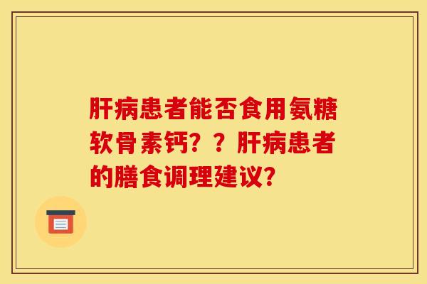 肝病患者能否食用氨糖软骨素钙？？肝病患者的膳食调理建议？