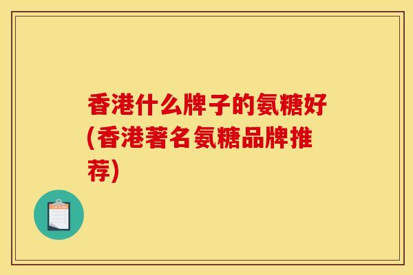 香港什么牌子的氨糖好(香港著名氨糖品牌推荐)