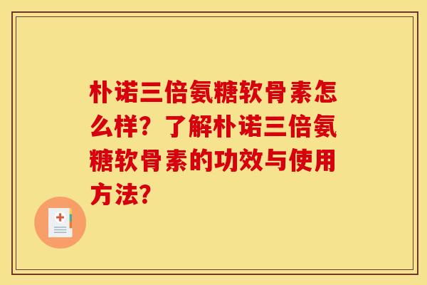 朴诺三倍氨糖软骨素怎么样？了解朴诺三倍氨糖软骨素的功效与使用方法？