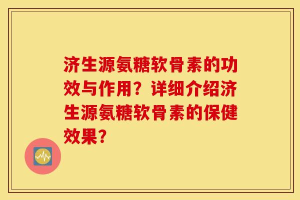 济生源氨糖软骨素的功效与作用？详细介绍济生源氨糖软骨素的保健效果？