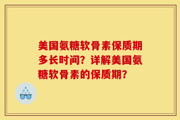 美国氨糖软骨素保质期多长时间?详解美国氨糖软骨素的保质期? 美国氨糖软骨素保质期多长时间?详解美国氨糖软骨素的保质期?