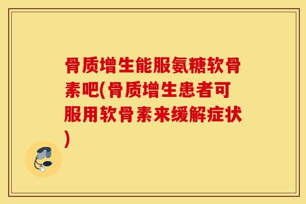 骨质增生能服氨糖软骨素吧(骨质增生患者可服用软骨素来缓解症状)