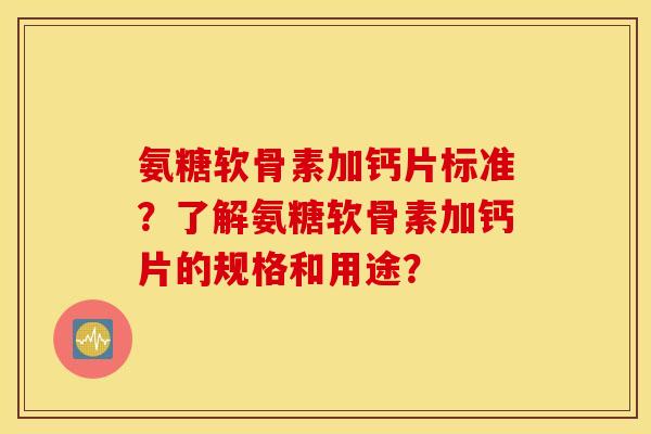 氨糖软骨素加钙片标准？了解氨糖软骨素加钙片的规格和用途？