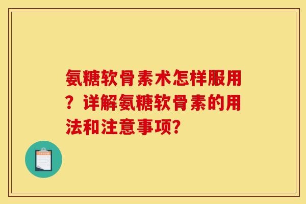 氨糖软骨素术怎样服用？详解氨糖软骨素的用法和注意事项？