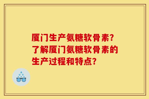 厦门生产氨糖软骨素？了解厦门氨糖软骨素的生产过程和特点？