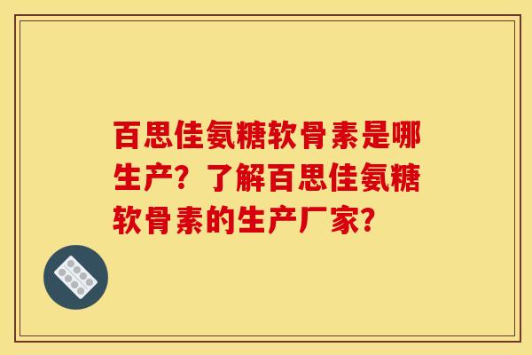百思佳氨糖软骨素是哪生产？了解百思佳氨糖软骨素的生产厂家？