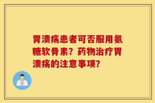 胃溃疡患者可否服用氨糖软骨素？药物治疗胃溃疡的注意事项？