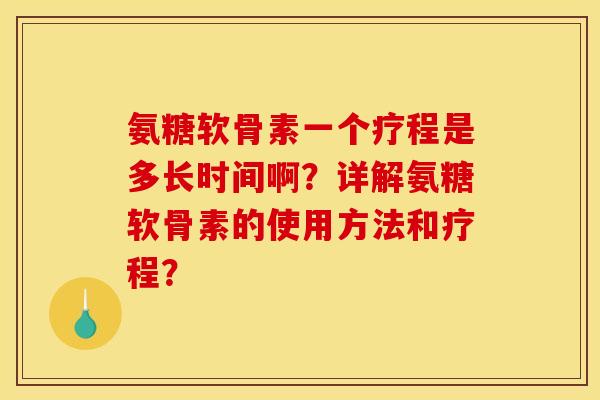 氨糖软骨素一个疗程是多长时间啊？详解氨糖软骨素的使用方法和疗程？