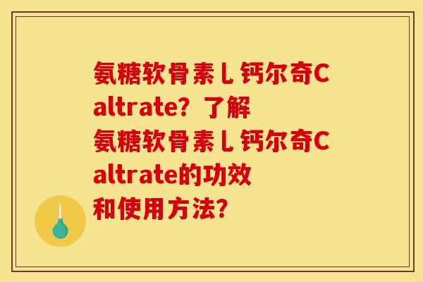 氨糖软骨素乚钙尔奇Caltrate?了解氨糖软骨素乚钙尔奇Caltrate的功效和使用方法? 氨糖软骨素乚钙尔奇Caltrate?了解氨糖软骨素乚钙尔奇Caltrate的功效和使用方法?