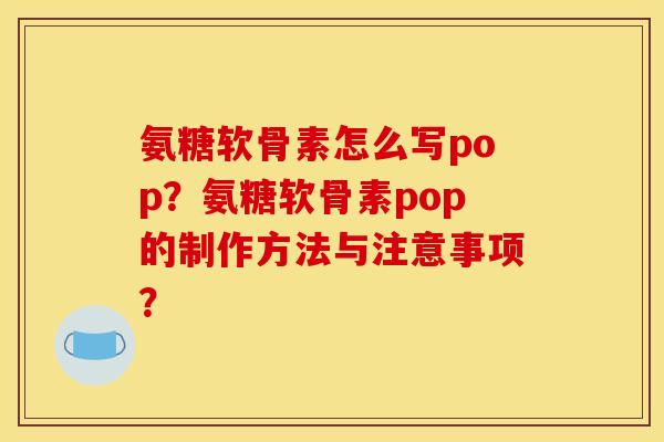 氨糖软骨素怎么写pop？氨糖软骨素pop的制作方法与注意事项？