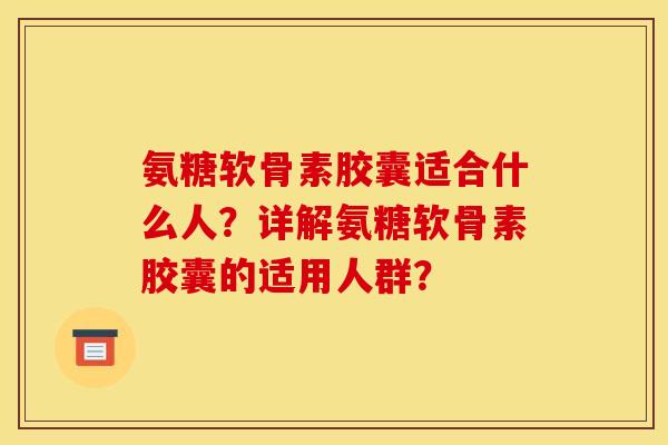 氨糖软骨素胶囊适合什么人?详解氨糖软骨素胶囊的适用人群? 氨糖软骨素胶囊适合什么人?详解氨糖软骨素胶囊的适用人群?