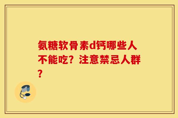 氨糖软骨素d钙哪些人不能吃？注意禁忌人群？