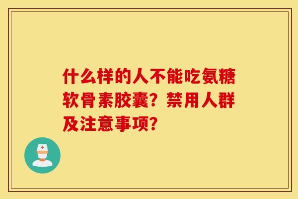 什么样的人不能吃氨糖软骨素胶囊？禁用人群及注意事项？